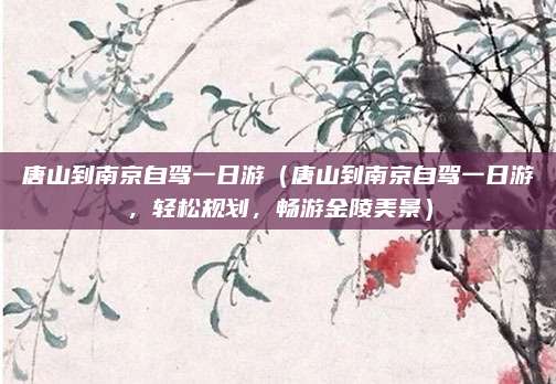 唐山到南京自驾一日游(唐山到南京自驾一日游,轻松规划,畅游金陵美景)