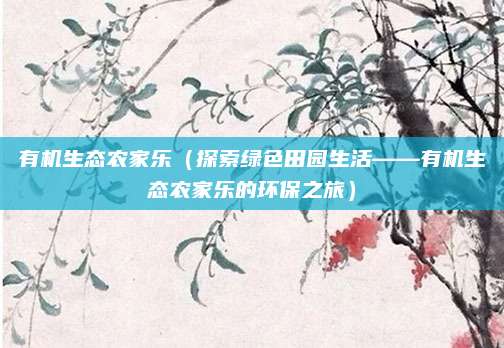 有机生态农家乐（探索绿色田园生活——有机生态农家乐的环保之旅）