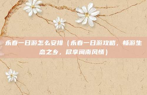永春一日游怎么安排(永春一日游攻略,畅游生态之乡,尽享闽南风情)