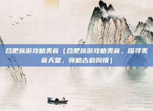合肥旅游攻略美食(合肥旅游攻略美食,探寻美食天堂,领略古韵风情)