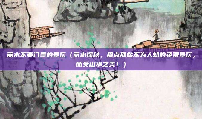 丽水不要门票的景区(丽水探秘,盘点那些不为人知的免费景区,感受山水之美!)