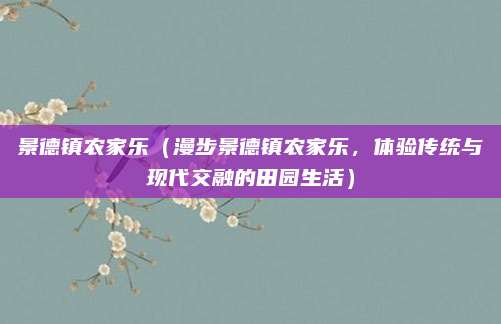 景德镇农家乐(漫步景德镇农家乐,体验传统与现代交融的田园生活)