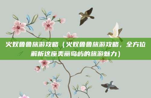 火奴鲁鲁旅游攻略(火奴鲁鲁旅游攻略,全方位解析这座美丽岛屿的旅游魅力)