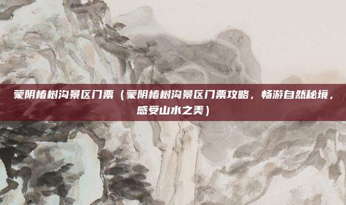 蒙阴椿树沟景区门票(蒙阴椿树沟景区门票攻略,畅游自然秘境,感受山水之美)