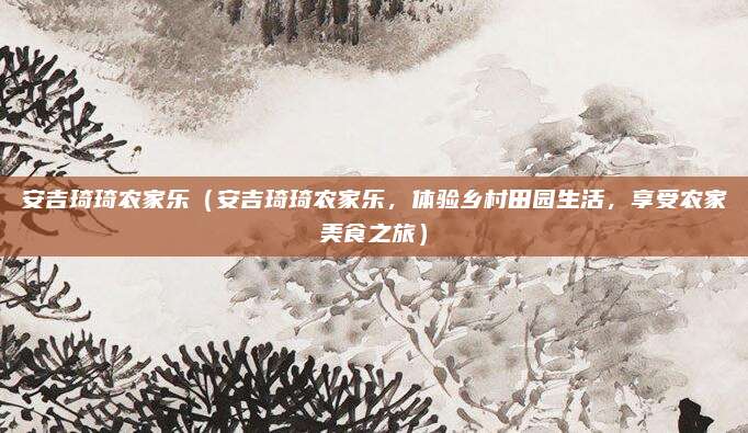 安吉琦琦农家乐(安吉琦琦农家乐,体验乡村田园生活,享受农家美食之旅)