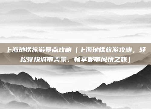 上海地铁旅游景点攻略(上海地铁旅游攻略,轻松穿梭城市美景,畅享都市风情之旅)