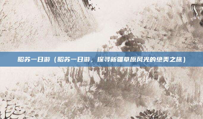 昭苏一日游(昭苏一日游,探寻新疆草原风光的绝美之旅)