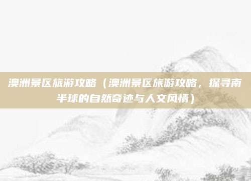 澳洲景区旅游攻略(澳洲景区旅游攻略,探寻南半球的自然奇迹与人文风情)