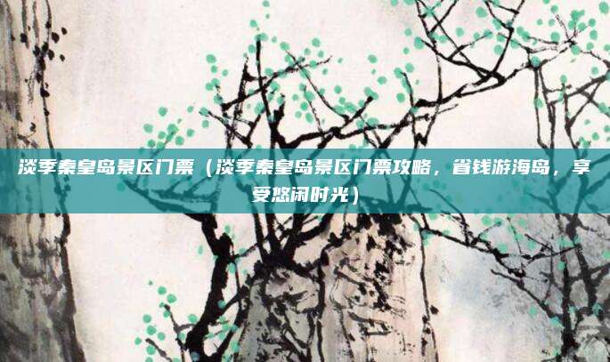淡季秦皇岛景区门票(淡季秦皇岛景区门票攻略,省钱游海岛,享受悠闲时光)