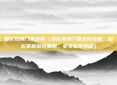 景区挂牌门票查询（景区挂牌门票查询攻略，轻松掌握游玩费用，享受无忧旅程）