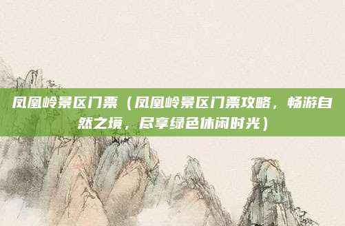 凤凰岭景区门票(凤凰岭景区门票攻略,畅游自然之境,尽享绿色休闲时光)
