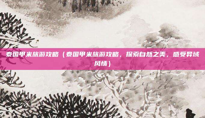 泰国甲米旅游攻略(泰国甲米旅游攻略,探索自然之美,感受异域风情)