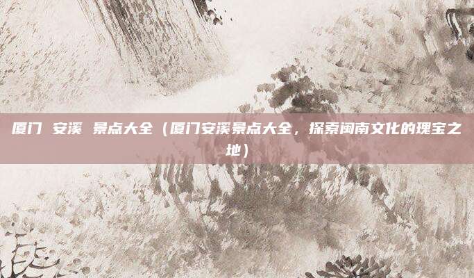 厦门 安溪 景点大全(厦门安溪景点大全,探索闽南文化的瑰宝之地)