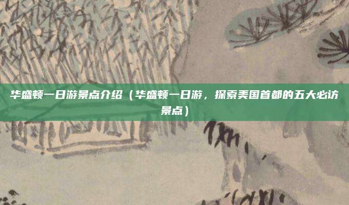 华盛顿一日游景点介绍(华盛顿一日游,探索美国首都的五大必访景点)