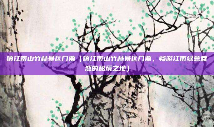 镇江南山竹林景区门票(镇江南山竹林景区门票,畅游江南绿意盎然的秘境之地)