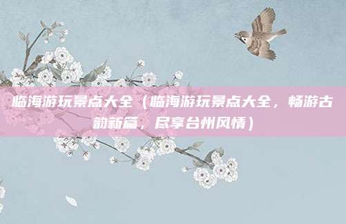 临海游玩景点大全(临海游玩景点大全,畅游古韵新篇,尽享台州风情)