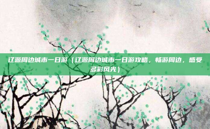 辽源周边城市一日游（辽源周边城市一日游攻略，畅游周边，感受多彩风光）