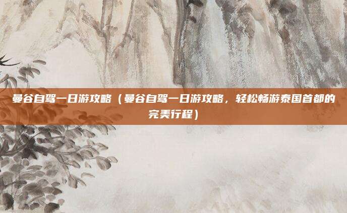 曼谷自驾一日游攻略(曼谷自驾一日游攻略,轻松畅游泰国首都的完美行程)