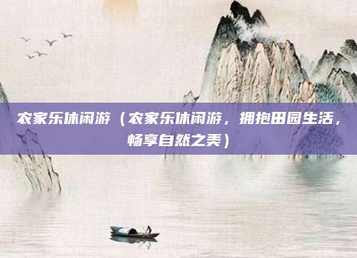 农家乐休闲游(农家乐休闲游,拥抱田园生活,畅享自然之美)