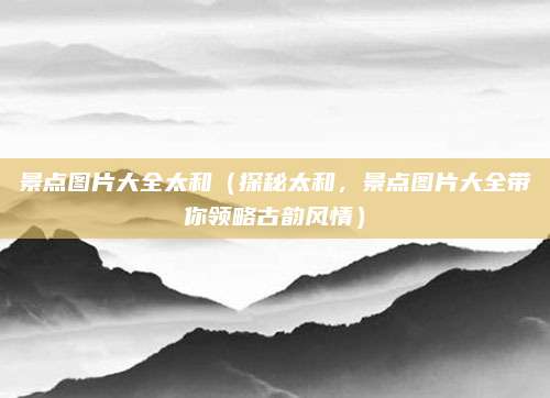 景点图片大全太和（探秘太和，景点图片大全带你领略古韵风情）