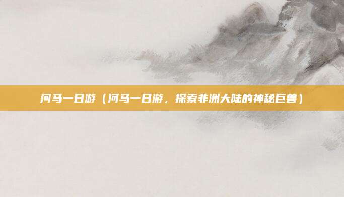 河马一日游(河马一日游,探索非洲大陆的神秘巨兽)