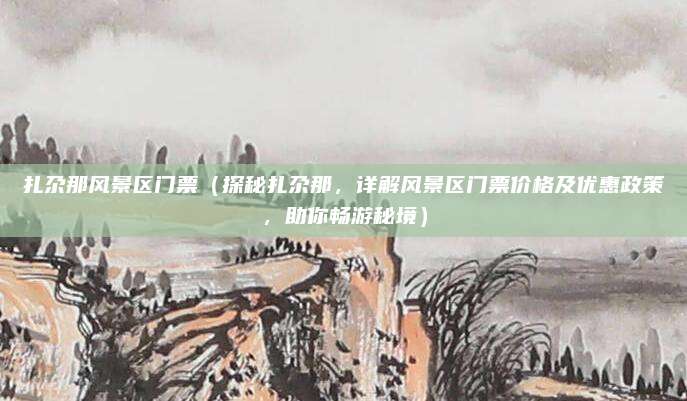 扎尕那风景区门票(探秘扎尕那,详解风景区门票价格及优惠政策,助你畅游秘境)