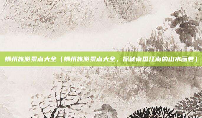 郴州旅游景点大全（郴州旅游景点大全，探秘南国江南的山水画卷）