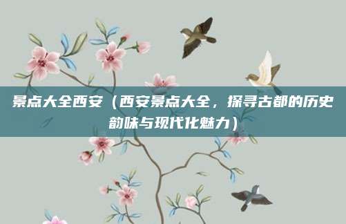 景点大全西安(西安景点大全,探寻古都的历史韵味与现代化魅力)