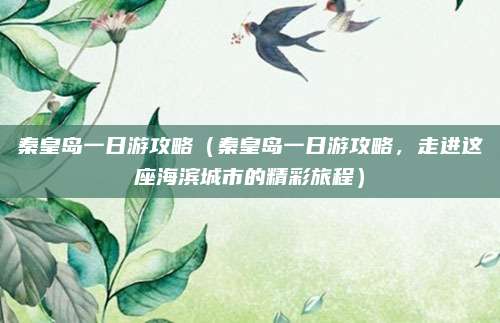 秦皇岛一日游攻略(秦皇岛一日游攻略,走进这座海滨城市的精彩旅程)