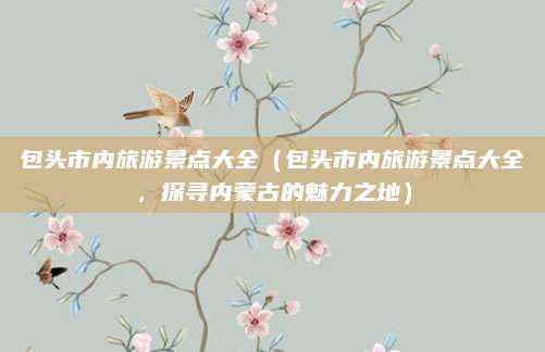 包头市内旅游景点大全（包头市内旅游景点大全，探寻内蒙古的魅力之地）