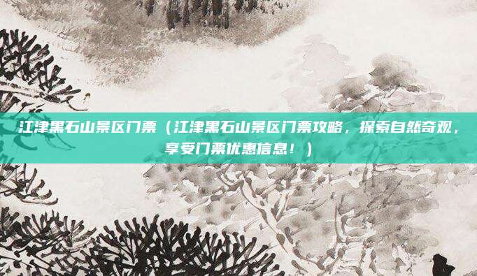 江津黑石山景区门票(江津黑石山景区门票攻略,探索自然奇观,享受门票优惠信息!)
