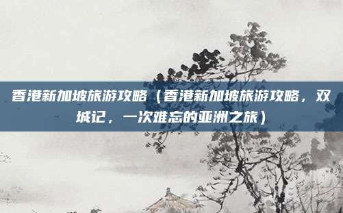 香港新加坡旅游攻略(香港新加坡旅游攻略,双城记,一次难忘的亚洲之旅)