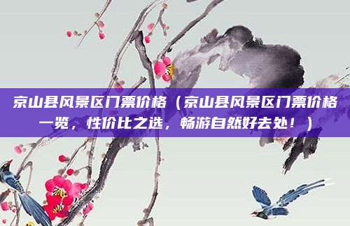 京山县风景区门票价格(京山县风景区门票价格一览,性价比之选,畅游自然好去处!)