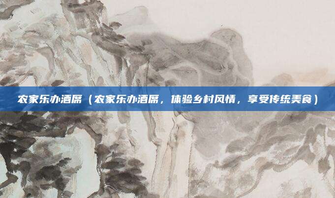 农家乐办酒席(农家乐办酒席,体验乡村风情,享受传统美食)