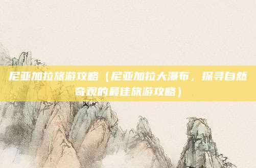 尼亚加拉旅游攻略(尼亚加拉大瀑布,探寻自然奇观的最佳旅游攻略)