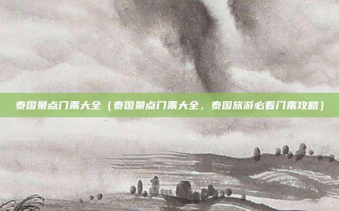 泰国景点门票大全(泰国景点门票大全,泰国旅游必看门票攻略)