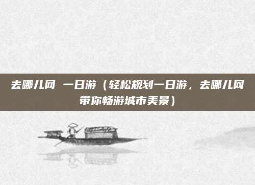 去哪儿网 一日游(轻松规划一日游,去哪儿网带你畅游城市美景)