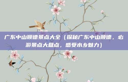 广东中山顺德景点大全（探秘广东中山顺德，必游景点大盘点，感受水乡魅力）
