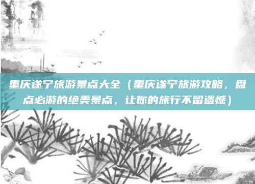 重庆遂宁旅游景点大全(重庆遂宁旅游攻略,盘点必游的绝美景点,让你的旅行不留遗憾)