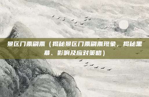 景区门票刷票(揭秘景区门票刷票现象,揭秘黑幕、影响及应对策略)