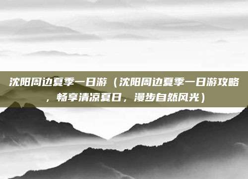 沈阳周边夏季一日游（沈阳周边夏季一日游攻略，畅享清凉夏日，漫步自然风光）