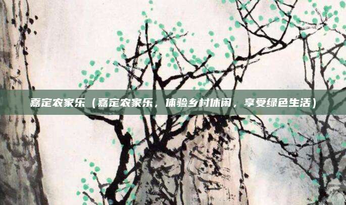 嘉定农家乐(嘉定农家乐,体验乡村休闲,享受绿色生活)