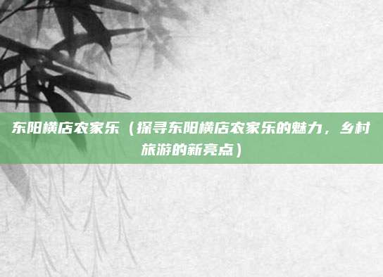 东阳横店农家乐(探寻东阳横店农家乐的魅力,乡村旅游的新亮点)