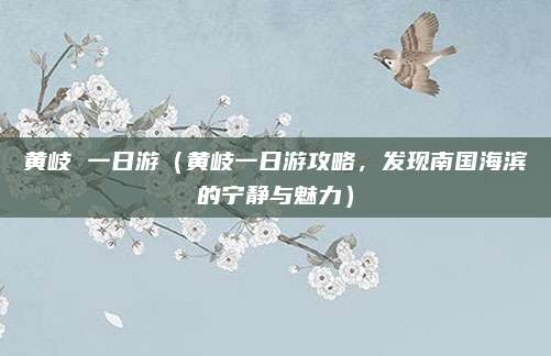 黄岐 一日游(黄岐一日游攻略,发现南国海滨的宁静与魅力)
