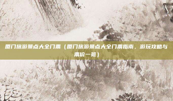 厦门旅游景点大全门票（厦门旅游景点大全门票指南，游玩攻略与票价一览）
