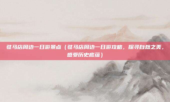 驻马店周边一日游景点（驻马店周边一日游攻略，探寻自然之美，感受历史底蕴）