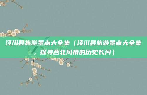 泾川县旅游景点大全集(泾川县旅游景点大全集,探寻西北风情的历史长河)