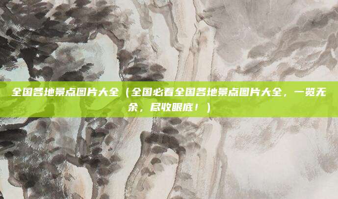 全国各地景点图片大全(全国必看全国各地景点图片大全,一览无余,尽收眼底!)