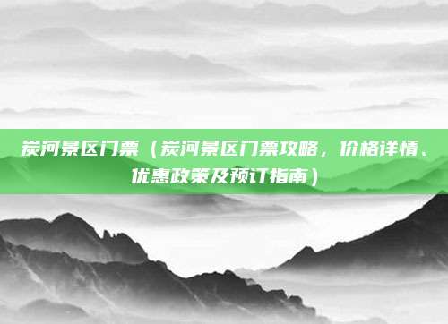 炭河景区门票（炭河景区门票攻略，价格详情、优惠政策及预订指南）