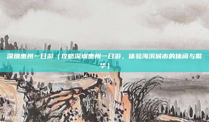 深圳惠州一日游(攻略深圳惠州一日游,体验海滨城市的休闲与繁华)